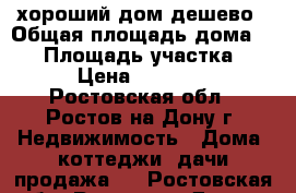 хороший дом дешево › Общая площадь дома ­ 66 › Площадь участка ­ 32 › Цена ­ 800 000 - Ростовская обл., Ростов-на-Дону г. Недвижимость » Дома, коттеджи, дачи продажа   . Ростовская обл.,Ростов-на-Дону г.